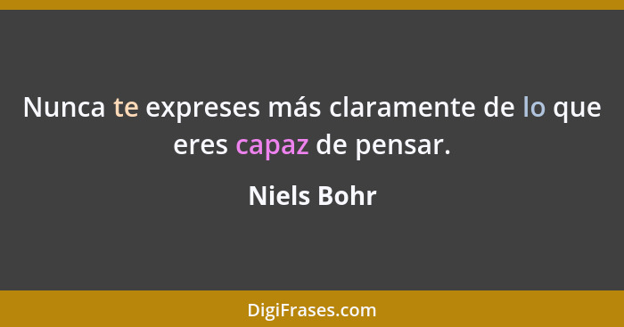 Nunca te expreses más claramente de lo que eres capaz de pensar.... - Niels Bohr