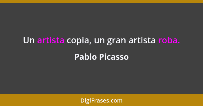 Un artista copia, un gran artista roba.... - Pablo Picasso