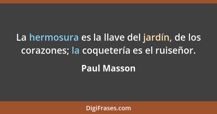 La hermosura es la llave del jardín, de los corazones; la coquetería es el ruiseñor.... - Paul Masson