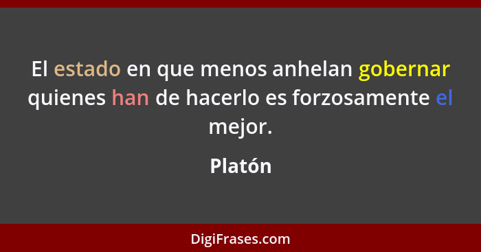 El estado en que menos anhelan gobernar quienes han de hacerlo es forzosamente el mejor.... - Platón