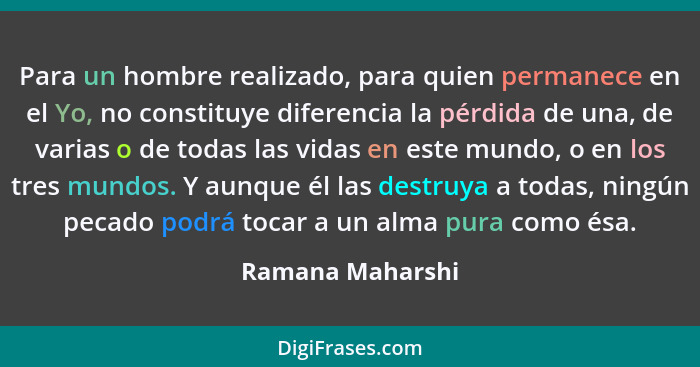 Para un hombre realizado, para quien permanece en el Yo, no constituye diferencia la pérdida de una, de varias o de todas las vidas... - Ramana Maharshi