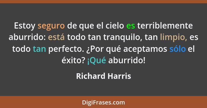 Estoy seguro de que el cielo es terriblemente aburrido: está todo tan tranquilo, tan limpio, es todo tan perfecto. ¿Por qué aceptamos... - Richard Harris