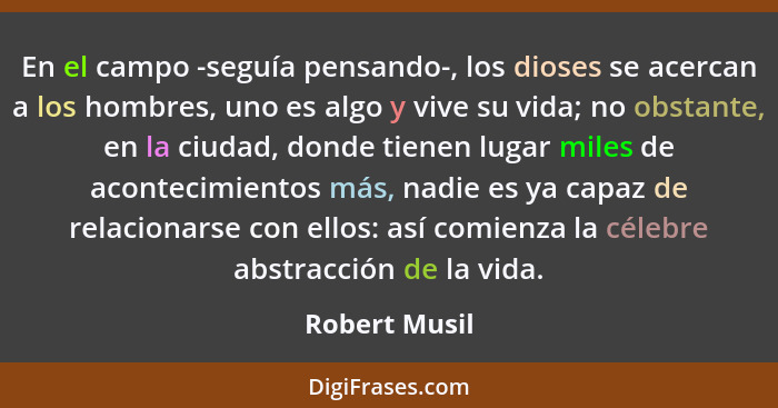 En el campo -seguía pensando-, los dioses se acercan a los hombres, uno es algo y vive su vida; no obstante, en la ciudad, donde tienen... - Robert Musil