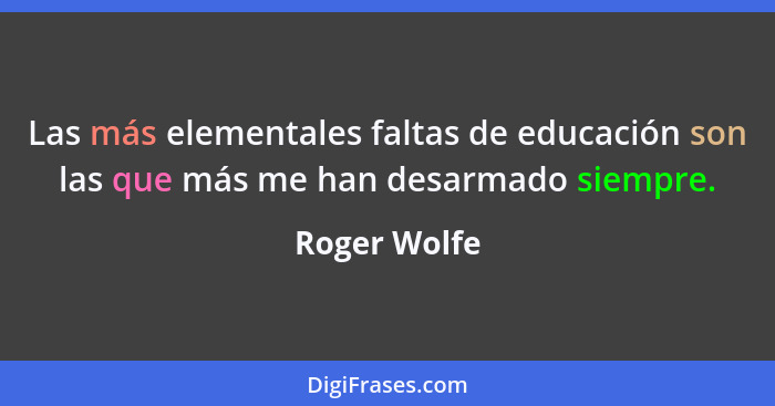 Las más elementales faltas de educación son las que más me han desarmado siempre.... - Roger Wolfe