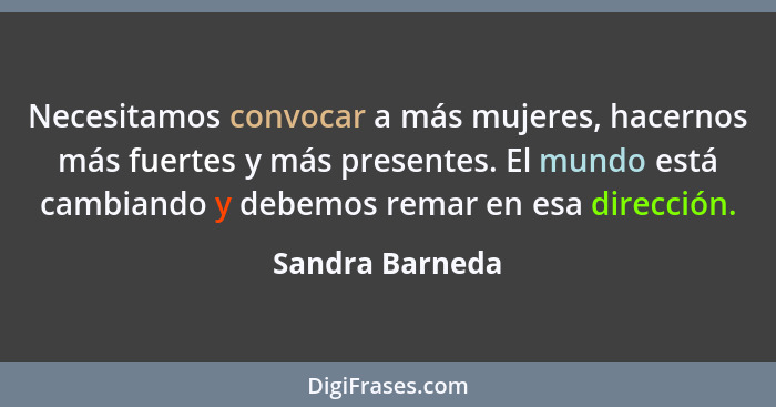 Necesitamos convocar a más mujeres, hacernos más fuertes y más presentes. El mundo está cambiando y debemos remar en esa dirección.... - Sandra Barneda