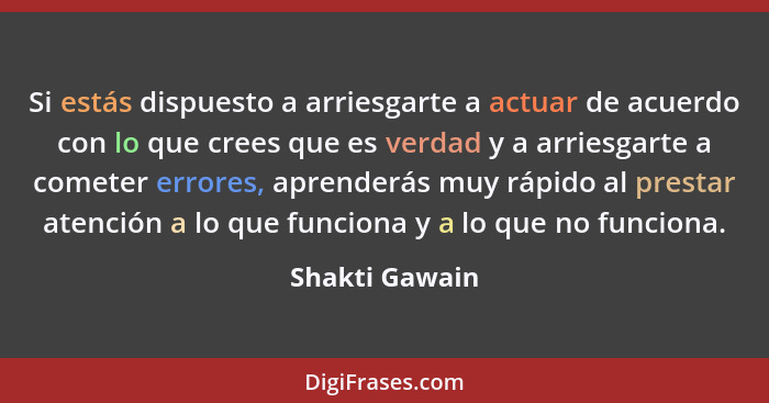 Si estás dispuesto a arriesgarte a actuar de acuerdo con lo que crees que es verdad y a arriesgarte a cometer errores, aprenderás muy... - Shakti Gawain