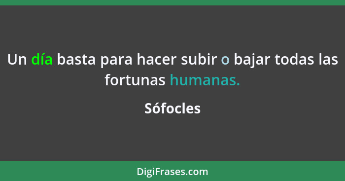 Un día basta para hacer subir o bajar todas las fortunas humanas.... - Sófocles