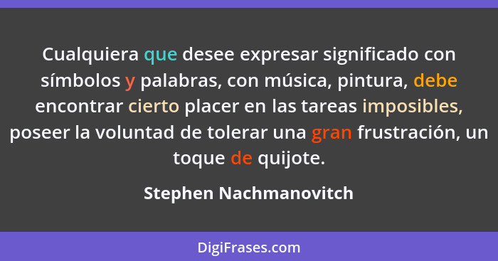 Cualquiera que desee expresar significado con símbolos y palabras, con música, pintura, debe encontrar cierto placer en las ta... - Stephen Nachmanovitch