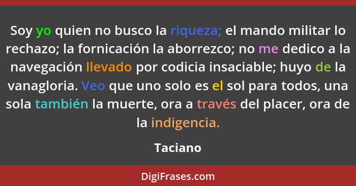 Soy yo quien no busco la riqueza; el mando militar lo rechazo; la fornicación la aborrezco; no me dedico a la navegación llevado por codicia... - Taciano