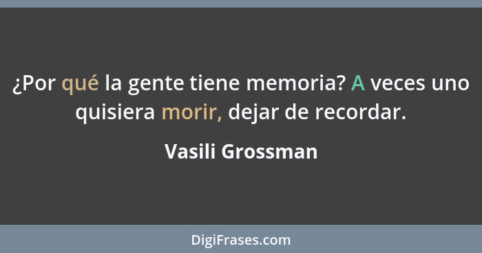 ¿Por qué la gente tiene memoria? A veces uno quisiera morir, dejar de recordar.... - Vasili Grossman