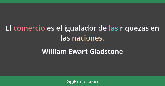 El comercio es el igualador de las riquezas en las naciones.... - William Ewart Gladstone
