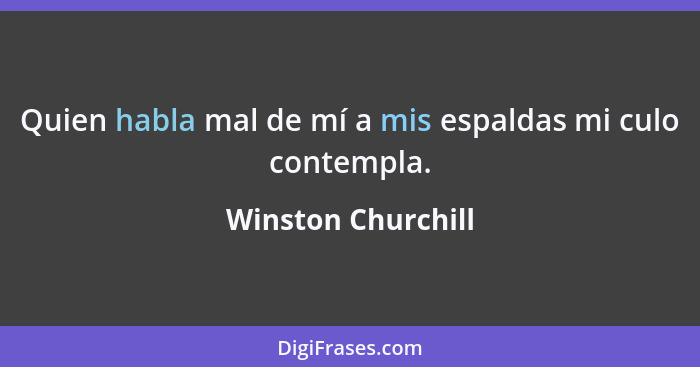 Quien habla mal de mí a mis espaldas mi culo contempla.... - Winston Churchill