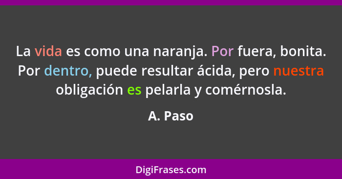 La vida es como una naranja. Por fuera, bonita. Por dentro, puede resultar ácida, pero nuestra obligación es pelarla y comérnosla.... - A. Paso