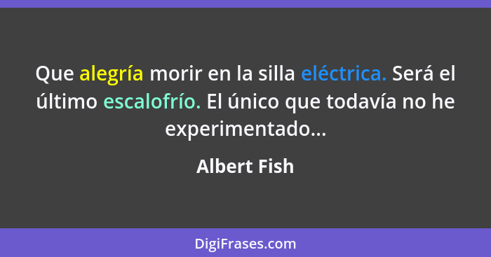 Que alegría morir en la silla eléctrica. Será el último escalofrío. El único que todavía no he experimentado...... - Albert Fish