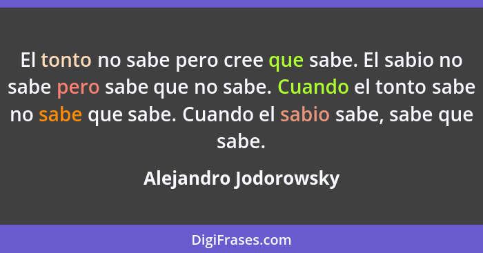 El tonto no sabe pero cree que sabe. El sabio no sabe pero sabe que no sabe. Cuando el tonto sabe no sabe que sabe. Cuando el s... - Alejandro Jodorowsky