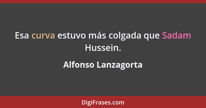 Esa curva estuvo más colgada que Sadam Hussein.... - Alfonso Lanzagorta