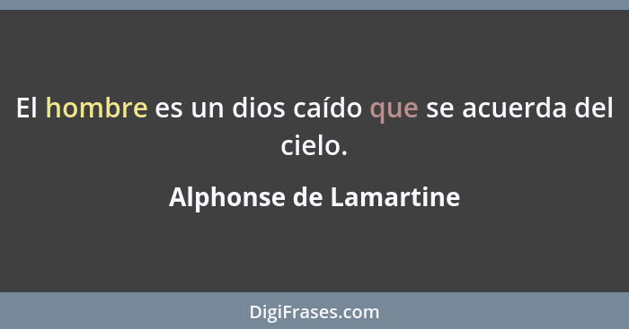 El hombre es un dios caído que se acuerda del cielo.... - Alphonse de Lamartine