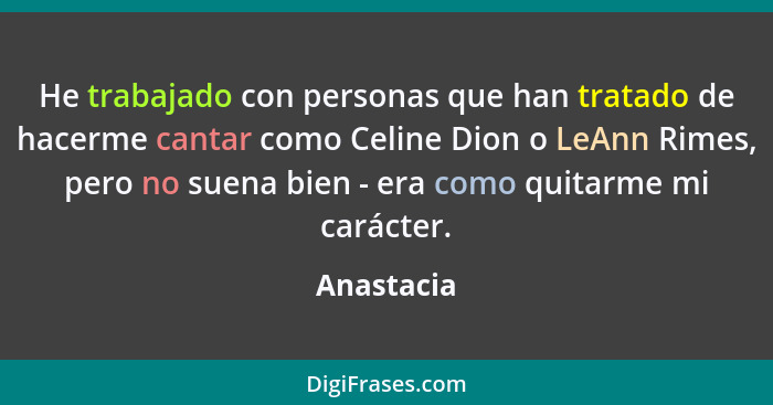 He trabajado con personas que han tratado de hacerme cantar como Celine Dion o LeAnn Rimes, pero no suena bien - era como quitarme mi cará... - Anastacia