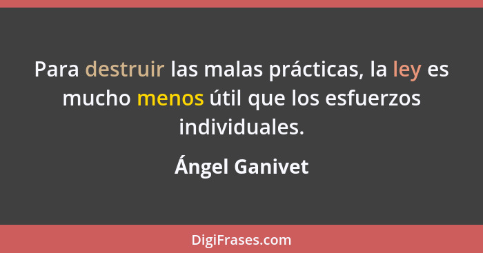 Para destruir las malas prácticas, la ley es mucho menos útil que los esfuerzos individuales.... - Ángel Ganivet