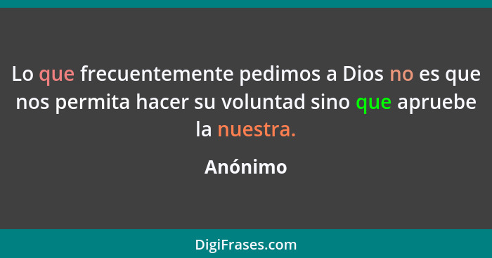 Lo que frecuentemente pedimos a Dios no es que nos permita hacer su voluntad sino que apruebe la nuestra.... - Anónimo