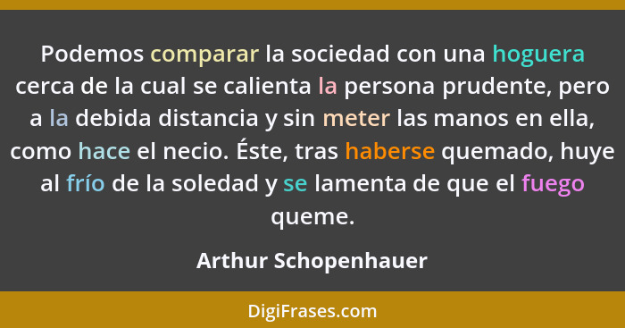 Podemos comparar la sociedad con una hoguera cerca de la cual se calienta la persona prudente, pero a la debida distancia y sin... - Arthur Schopenhauer