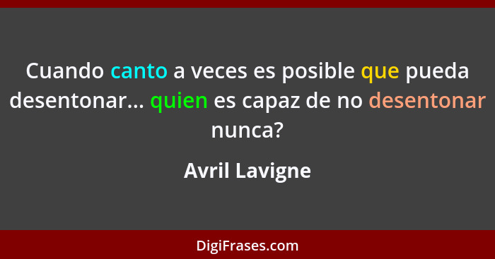 Cuando canto a veces es posible que pueda desentonar... quien es capaz de no desentonar nunca?... - Avril Lavigne