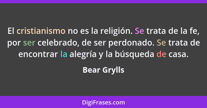 El cristianismo no es la religión. Se trata de la fe, por ser celebrado, de ser perdonado. Se trata de encontrar la alegría y la búsqued... - Bear Grylls