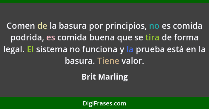 Comen de la basura por principios, no es comida podrida, es comida buena que se tira de forma legal. El sistema no funciona y la prueba... - Brit Marling