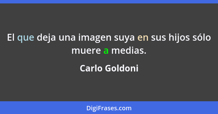 El que deja una imagen suya en sus hijos sólo muere a medias.... - Carlo Goldoni