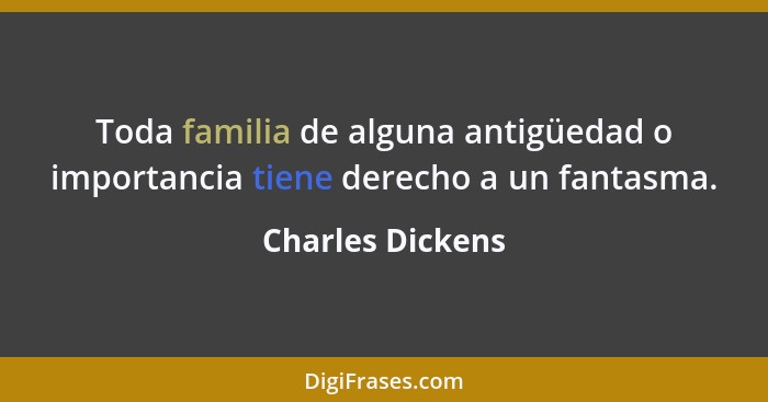Toda familia de alguna antigüedad o importancia tiene derecho a un fantasma.... - Charles Dickens