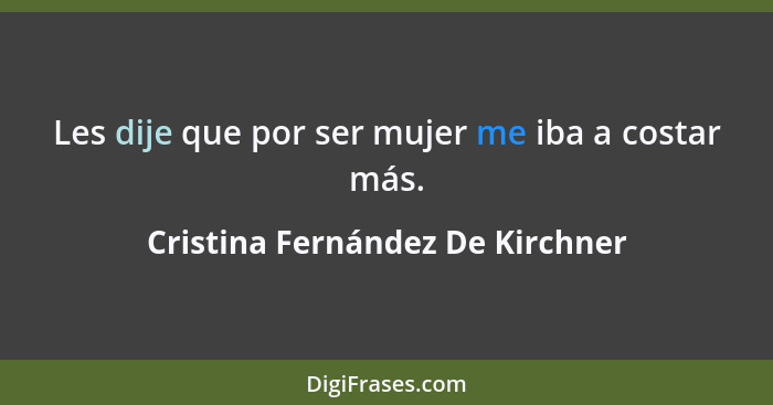 Les dije que por ser mujer me iba a costar más.... - Cristina Fernández De Kirchner