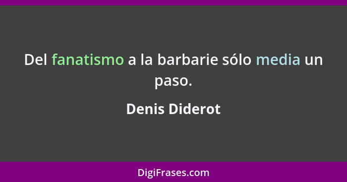 Del fanatismo a la barbarie sólo media un paso.... - Denis Diderot