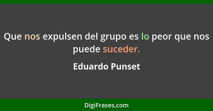 Que nos expulsen del grupo es lo peor que nos puede suceder.... - Eduardo Punset