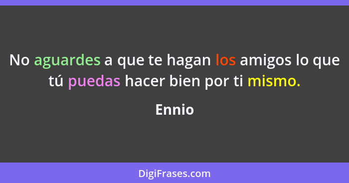 No aguardes a que te hagan los amigos lo que tú puedas hacer bien por ti mismo.... - Ennio