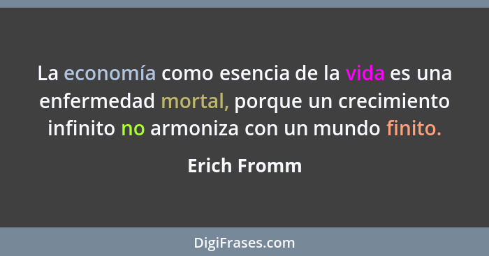 La economía como esencia de la vida es una enfermedad mortal, porque un crecimiento infinito no armoniza con un mundo finito.... - Erich Fromm