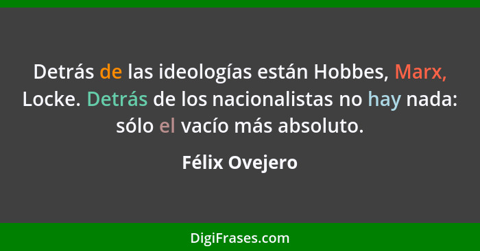 Detrás de las ideologías están Hobbes, Marx, Locke. Detrás de los nacionalistas no hay nada: sólo el vacío más absoluto.... - Félix Ovejero