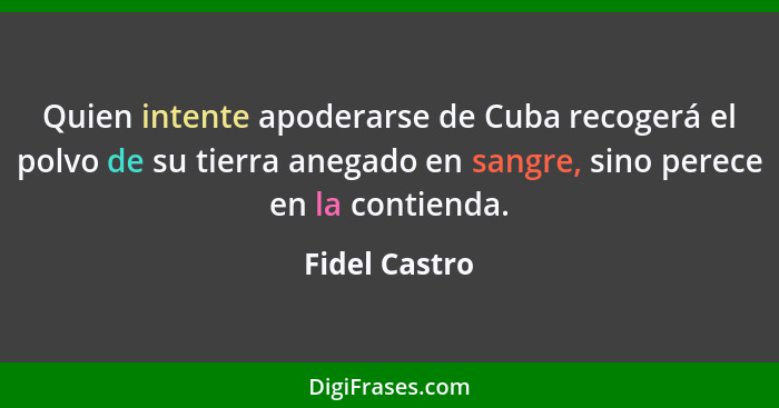 Quien intente apoderarse de Cuba recogerá el polvo de su tierra anegado en sangre, sino perece en la contienda.... - Fidel Castro