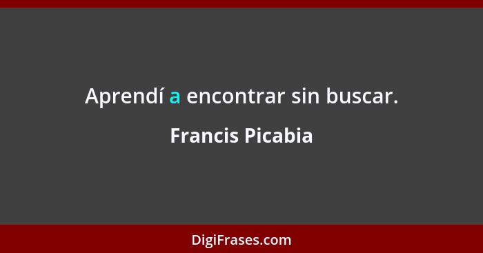 Aprendí a encontrar sin buscar.... - Francis Picabia