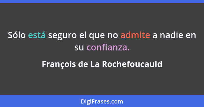 Sólo está seguro el que no admite a nadie en su confianza.... - François de La Rochefoucauld