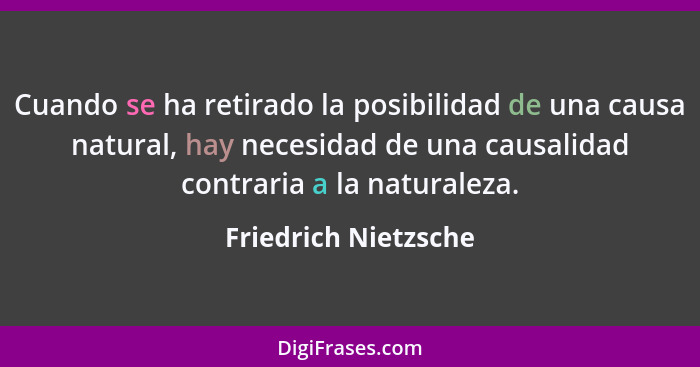 Cuando se ha retirado la posibilidad de una causa natural, hay necesidad de una causalidad contraria a la naturaleza.... - Friedrich Nietzsche