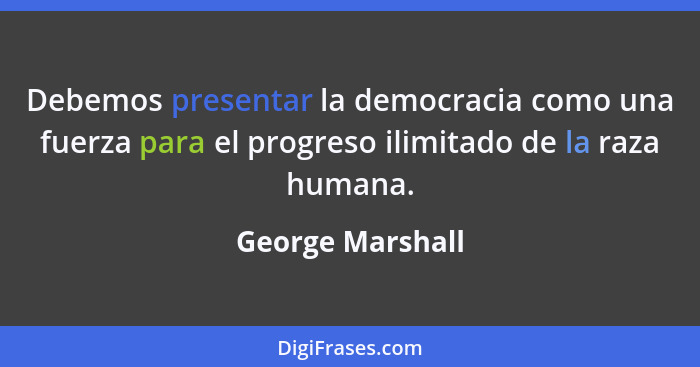 Debemos presentar la democracia como una fuerza para el progreso ilimitado de la raza humana.... - George Marshall