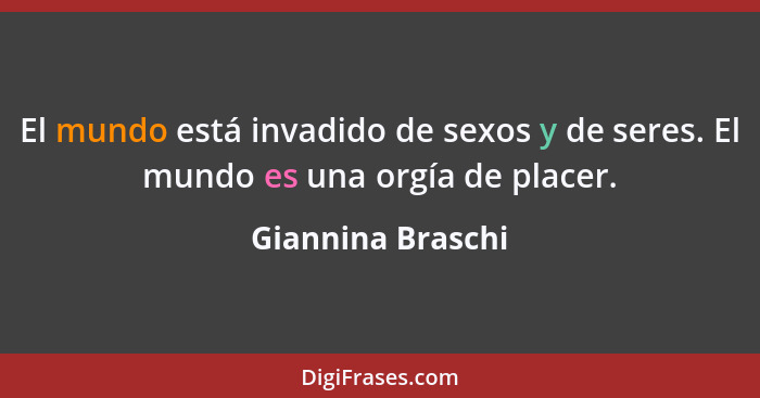 El mundo está invadido de sexos y de seres. El mundo es una orgía de placer.... - Giannina Braschi