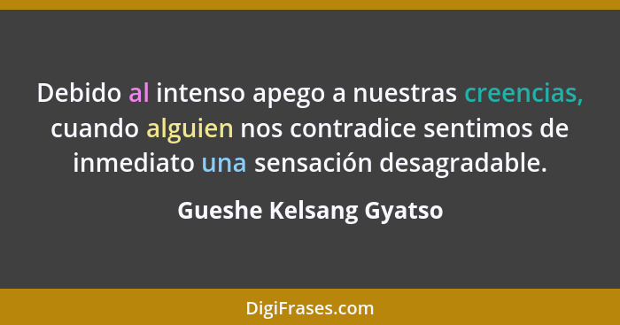 Debido al intenso apego a nuestras creencias, cuando alguien nos contradice sentimos de inmediato una sensación desagradable.... - Gueshe Kelsang Gyatso