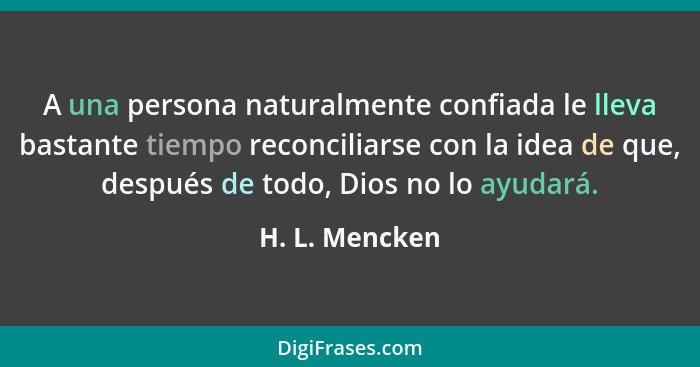 A una persona naturalmente confiada le lleva bastante tiempo reconciliarse con la idea de que, después de todo, Dios no lo ayudará.... - H. L. Mencken