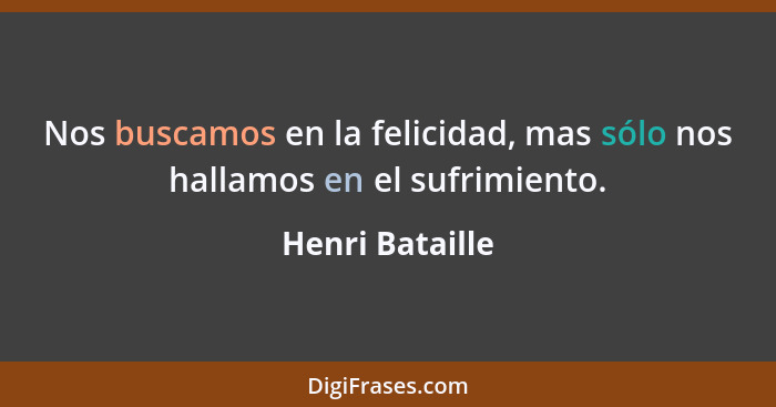 Nos buscamos en la felicidad, mas sólo nos hallamos en el sufrimiento.... - Henri Bataille