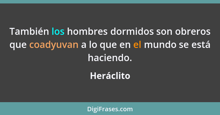 También los hombres dormidos son obreros que coadyuvan a lo que en el mundo se está haciendo.... - Heráclito