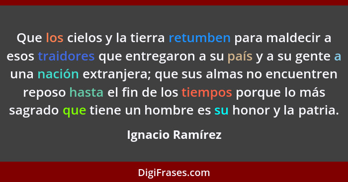 Que los cielos y la tierra retumben para maldecir a esos traidores que entregaron a su país y a su gente a una nación extranjera; qu... - Ignacio Ramírez