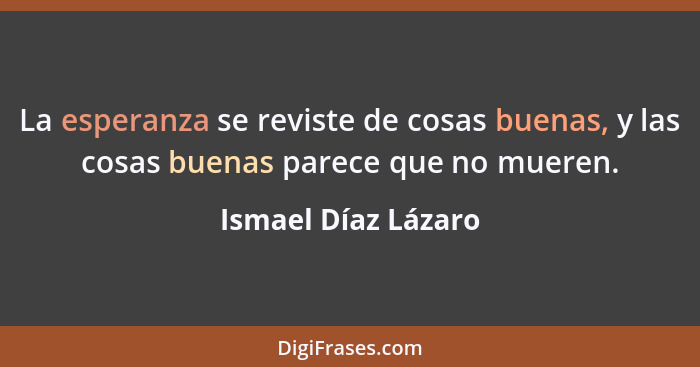 La esperanza se reviste de cosas buenas, y las cosas buenas parece que no mueren.... - Ismael Díaz Lázaro