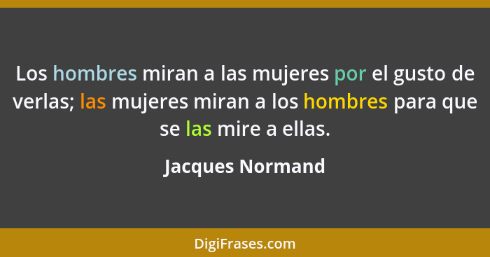 Los hombres miran a las mujeres por el gusto de verlas; las mujeres miran a los hombres para que se las mire a ellas.... - Jacques Normand
