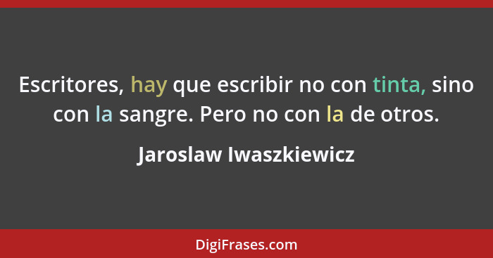 Escritores, hay que escribir no con tinta, sino con la sangre. Pero no con la de otros.... - Jaroslaw Iwaszkiewicz